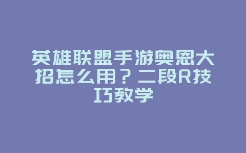 英雄联盟手游奥恩大招怎么用？二段R技巧教学_游戏攻略_36397绿色下载网