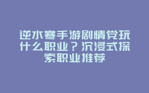 逆水寒手游剧情党玩什么职业?沉浸式探索职业推荐_游戏攻略_36397绿色下载网 逆水寒手游剧情党玩什么职业?沉浸式探索职业推荐_游戏攻略_36397绿色下载网