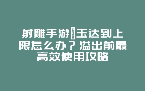 射雕手游蟾玉达到上限怎么办?溢出前最高效使用攻略_游戏攻略_36397绿色下载网 射雕手游蟾玉达到上限怎么办?溢出前最高效使用攻略_游戏攻略_36397绿色下载网
