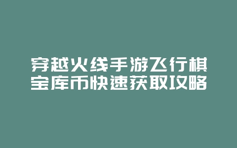 穿越火线手游飞行棋宝库币快速获取攻略_游戏攻略_36397绿色下载网