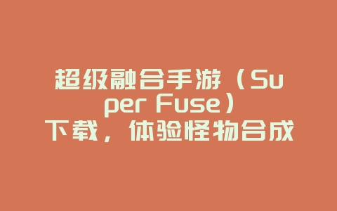 超级融合手游(Super Fuse)下载,体验怪物合成的乐趣_新游动态_36397绿色下载网 超级融合手游(Super Fuse)下载,体验怪物合成的乐趣_新游动态_36397绿色下载网