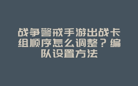 战争警戒手游出战卡组顺序怎么调整？编队设置方法_游戏攻略_36397绿色下载网