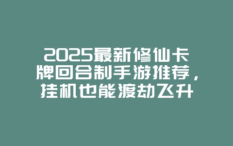 2025最新修仙卡牌回合制手游推荐,挂机也能渡劫飞升_游戏资讯_36397绿色下载网 2025最新修仙卡牌回合制手游推荐,挂机也能渡劫飞升_游戏资讯_36397绿色下载网