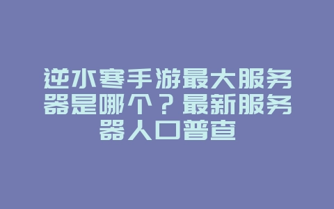 逆水寒手游最大服务器是哪个?最新服务器人口普查_游戏资讯_36397绿色下载网 逆水寒手游最大服务器是哪个?最新服务器人口普查_游戏资讯_36397绿色下载网