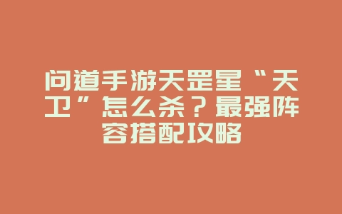 问道手游天罡星“天卫”怎么杀？最强阵容搭配攻略_游戏攻略_36397绿色下载网