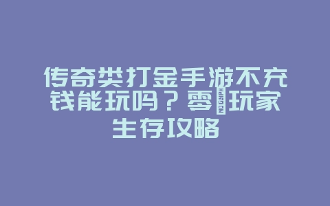 传奇类打金手游不充钱能玩吗？零氪玩家生存攻略_游戏攻略_36397绿色下载网