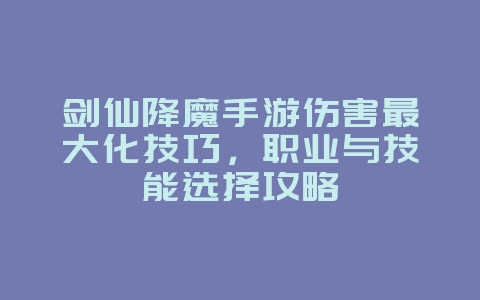 剑仙降魔手游伤害最大化技巧，职业与技能选择攻略_游戏攻略_36397绿色下载网