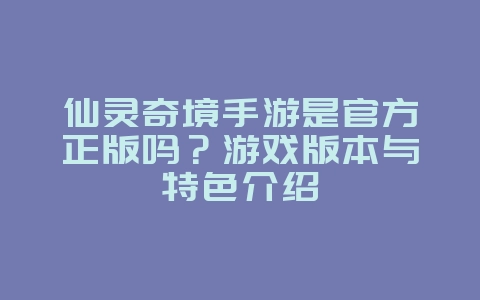 仙灵奇境手游是官方正版吗?游戏版本与特色介绍_新游动态_36397绿色下载网 仙灵奇境手游是官方正版吗?游戏版本与特色介绍_新游动态_36397绿色下载网