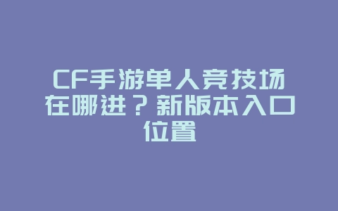 CF手游单人竞技场在哪进？新版本入口位置_游戏攻略_36397绿色下载网