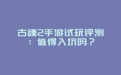 古魂2手游试玩评测:值得入坑吗?_新游动态_36397绿色下载网 古魂2手游试玩评测:值得入坑吗?_新游动态_36397绿色下载网