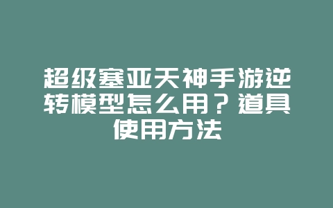 超级塞亚天神手游逆转模型怎么用?道具使用方法_游戏攻略_36397绿色下载网 超级塞亚天神手游逆转模型怎么用?道具使用方法_游戏攻略_36397绿色下载网