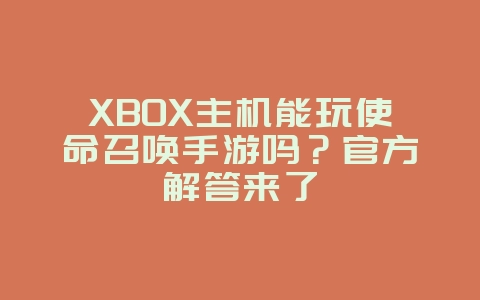 XBOX主机能玩使命召唤手游吗?官方解答来了_游戏资讯_36397绿色下载网 XBOX主机能玩使命召唤手游吗?官方解答来了_游戏资讯_36397绿色下载网