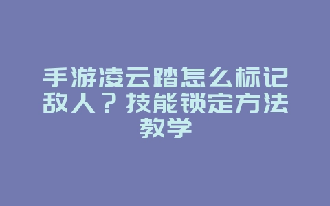 手游凌云踏怎么标记敌人？技能锁定方法教学_游戏攻略_36397绿色下载网