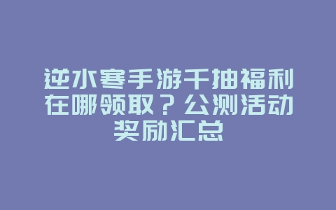 逆水寒手游千抽福利在哪领取?公测活动奖励汇总_游戏资讯_36397绿色下载网 逆水寒手游千抽福利在哪领取?公测活动奖励汇总_游戏资讯_36397绿色下载网