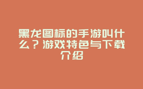 黑龙图标的手游叫什么?游戏特色与下载介绍_新游动态_36397绿色下载网 黑龙图标的手游叫什么?游戏特色与下载介绍_新游动态_36397绿色下载网