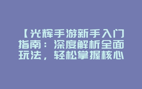 【光辉手游新手入门指南:深度解析全面玩法,轻松掌握核心技巧!】_游戏攻略_36397绿色下载网 【光辉手游新手入门指南:深度解析全面玩法,轻松掌握核心技巧!】_游戏攻略_36397绿色下载网