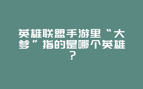 英雄联盟手游里“大爹”指的是哪个英雄?_游戏攻略_36397绿色下载网 英雄联盟手游里“大爹”指的是哪个英雄?_游戏攻略_36397绿色下载网