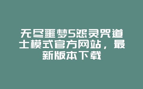 无尽噩梦5怨灵咒道士模式官方网站,最新版本下载_新游动态_36397绿色下载网 无尽噩梦5怨灵咒道士模式官方网站,最新版本下载_新游动态_36397绿色下载网