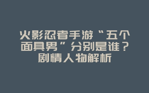 火影忍者手游“五个面具男”分别是谁?剧情人物解析_游戏资讯_36397绿色下载网 火影忍者手游“五个面具男”分别是谁?剧情人物解析_游戏资讯_36397绿色下载网