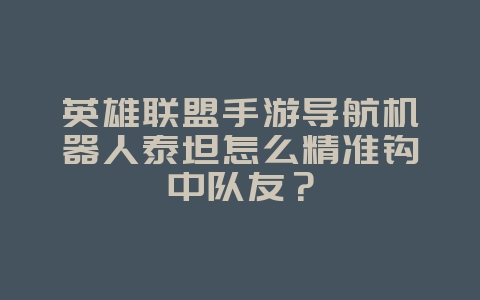 英雄联盟手游导航机器人泰坦怎么精准钩中队友?_游戏攻略_36397绿色下载网 英雄联盟手游导航机器人泰坦怎么精准钩中队友?_游戏攻略_36397绿色下载网