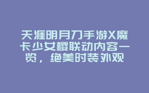 天涯明月刀手游X魔卡少女樱联动内容一览,绝美时装外观_游戏资讯_36397绿色下载网 天涯明月刀手游X魔卡少女樱联动内容一览,绝美时装外观_游戏资讯_36397绿色下载网