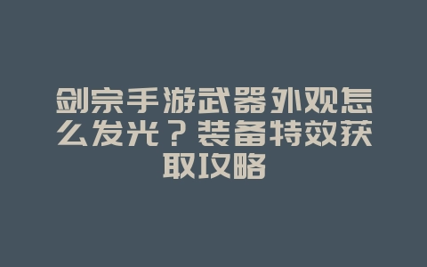 剑宗手游武器外观怎么发光?装备特效获取攻略_游戏攻略_36397绿色下载网 剑宗手游武器外观怎么发光?装备特效获取攻略_游戏攻略_36397绿色下载网