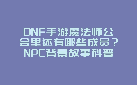 DNF手游魔法师公会里还有哪些成员?NPC背景故事科普_游戏资讯_36397绿色下载网 DNF手游魔法师公会里还有哪些成员?NPC背景故事科普_游戏资讯_36397绿色下载网