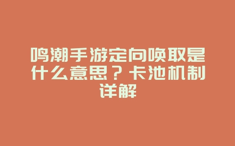 鸣潮手游定向唤取是什么意思?卡池机制详解_新游动态_36397绿色下载网 鸣潮手游定向唤取是什么意思?卡池机制详解_新游动态_36397绿色下载网