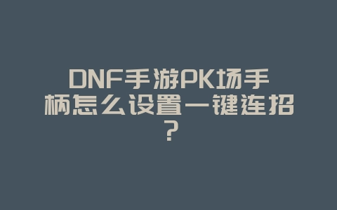 DNF手游PK场手柄怎么设置一键连招?_游戏攻略_36397绿色下载网 DNF手游PK场手柄怎么设置一键连招?_游戏攻略_36397绿色下载网