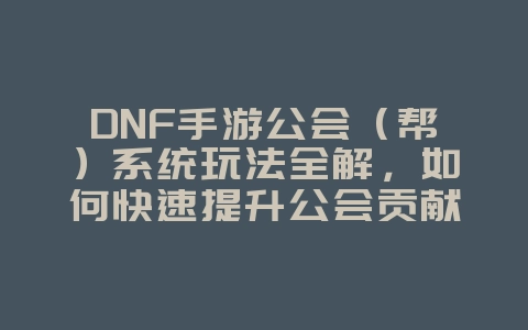 DNF手游公会(帮)系统玩法全解,如何快速提升公会贡献?_游戏攻略_36397绿色下载网 DNF手游公会(帮)系统玩法全解,如何快速提升公会贡献?_游戏攻略_36397绿色下载网