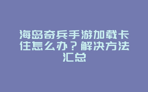 海岛奇兵手游加载卡住怎么办?解决方法汇总_游戏攻略_36397绿色下载网 海岛奇兵手游加载卡住怎么办?解决方法汇总_游戏攻略_36397绿色下载网