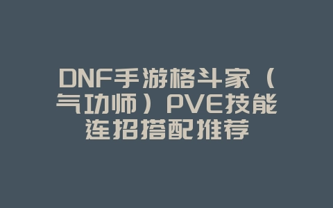 DNF手游格斗家（气功师）PVE技能连招搭配推荐_游戏攻略_36397绿色下载网