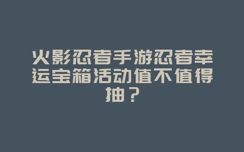 火影忍者手游忍者幸运宝箱活动值不值得抽?_游戏攻略_36397绿色下载网 火影忍者手游忍者幸运宝箱活动值不值得抽?_游戏攻略_36397绿色下载网