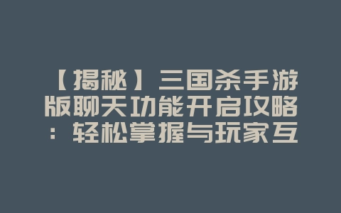 【揭秘】三国杀手游版聊天功能开启攻略:轻松掌握与玩家互动技巧!_游戏攻略_36397绿色下载网 【揭秘】三国杀手游版聊天功能开启攻略:轻松掌握与玩家互动技巧!_游戏攻略_36397绿色下载网