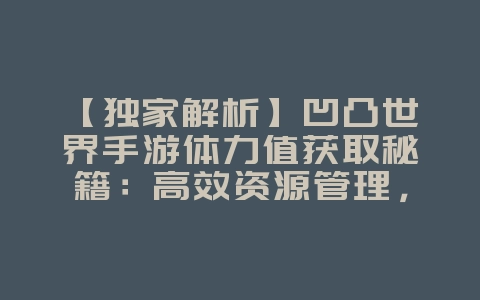 【独家解析】凹凸世界手游体力获取秘籍:高效管理 + 快速恢复,轻松玩转!_游戏攻略_36397绿色下载网 【独家解析】凹凸世界手游体力获取秘籍:高效管理 + 快速恢复,轻松玩转!_游戏攻略_36397绿色下载网