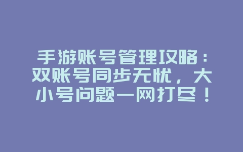手游双号管理全攻略：同步畅玩，大小号难题一键解_游戏攻略_36397绿色下载网