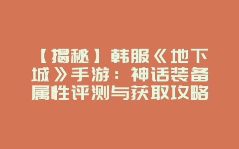 【揭秘】韩服《地下城》手游:神话装备属性评测与获取攻略_游戏资讯_36397绿色下载网 【揭秘】韩服《地下城》手游:神话装备属性评测与获取攻略_游戏资讯_36397绿色下载网