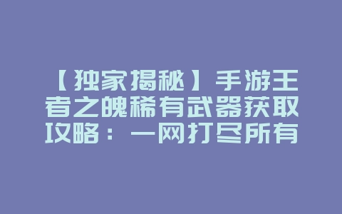 【独家揭秘】手游王者之魄获取攻略:包揽所有活动奖励_游戏攻略_36397绿色下载网 【独家揭秘】手游王者之魄获取攻略:包揽所有活动奖励_游戏攻略_36397绿色下载网