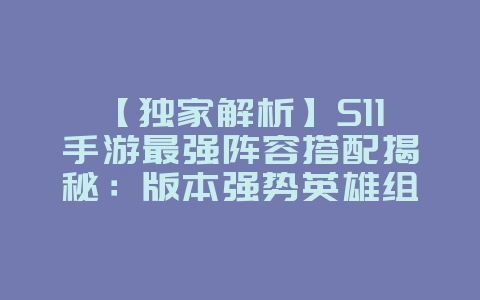 独家解析】S11 手游:最强阵容揭秘 + 冲分攻略_游戏攻略_36397绿色下载网 独家解析】S11 手游:最强阵容揭秘 + 冲分攻略_游戏攻略_36397绿色下载网