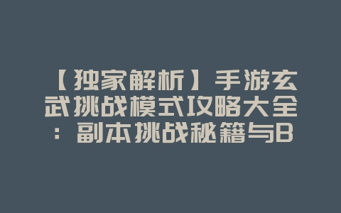【独家解析】手游玄武挑战模式攻略大全:副本挑战秘籍与BOSS战必胜打法!_游戏攻略_36397绿色下载网 【独家解析】手游玄武挑战模式攻略大全:副本挑战秘籍与BOSS战必胜打法!_游戏攻略_36397绿色下载网