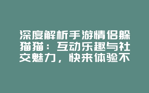 深度解析手游情侣躲猫猫:互动乐趣与社交魅力,快来体验不一样的浪漫冒险!_游戏资讯_36397绿色下载网 深度解析手游情侣躲猫猫:互动乐趣与社交魅力,快来体验不一样的浪漫冒险!_游戏资讯_36397绿色下载网