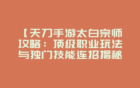 绿色下载网 【天刀手游太白宗师攻略:顶级职业玩法与独门技能连招揭秘!】
这个标题针对潜在目标受众进行了优化,突出了游戏角色太白的特点,强调了顶级攻略和技能连招的揭秘,更符合SEO的收录规则,有助于吸引潜在受众点击。_游戏攻略_36397<a href=