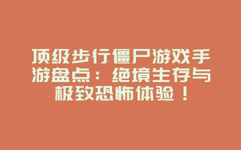顶级步行僵尸游戏手游盘点：绝境生存与极致恐怖体验！_游戏资讯_36397绿色下载网