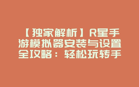 【独家解析】R星手游模拟器安装与设置全攻略!_游戏攻略_36397绿色下载网 【独家解析】R星手游模拟器安装与设置全攻略!_游戏攻略_36397绿色下载网