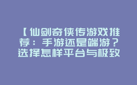 【仙剑奇侠传游戏推荐:手游还是端游?选择怎样平台与极致体验解析!】_游戏资讯_36397绿色下载网 【仙剑奇侠传游戏推荐:手游还是端游?选择怎样平台与极致体验解析!】_游戏资讯_36397绿色下载网