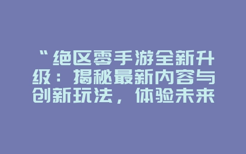 “绝区零手游全新升级：揭秘最新内容与创新玩法，体验未来趋势！”