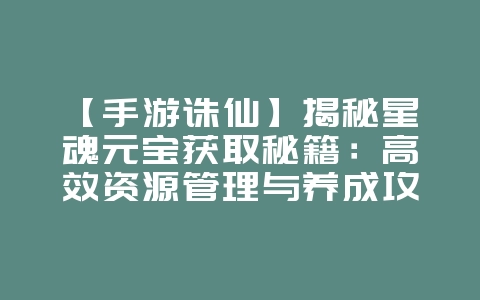 【手游诛仙】揭秘星魂元宝获取秘籍:高效资源管理与养成攻略大揭秘!