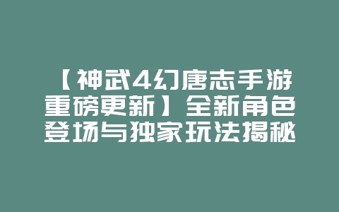 【神武4幻唐志手游重磅更新】全新角色登场与独家玩法揭秘！