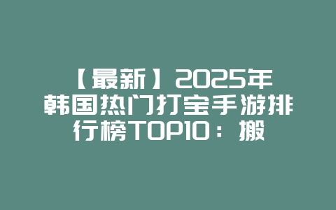 【最新】2025年韩国热门打宝手游排行榜TOP10:搬砖党必玩推荐!不容错过的游戏大作!_游戏资讯_36397绿色下载网 【最新】2025年韩国热门打宝手游排行榜TOP10:搬砖党必玩推荐!不容错过的游戏大作!_游戏资讯_36397绿色下载网