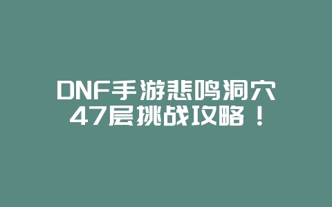 DNF手游悲鸣洞穴47层挑战攻略!